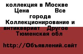 коллекция в Москве  › Цена ­ 65 000 - Все города Коллекционирование и антиквариат » Другое   . Тюменская обл.